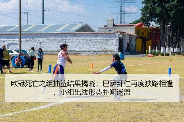欧冠死亡之组抽签结果揭晓：巴萨拜仁再度狭路相逢，小组出线形势扑朔迷离