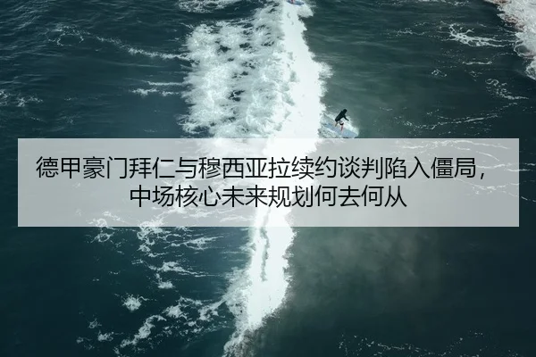 德甲豪门拜仁与穆西亚拉续约谈判陷入僵局，中场核心未来规划何去何从